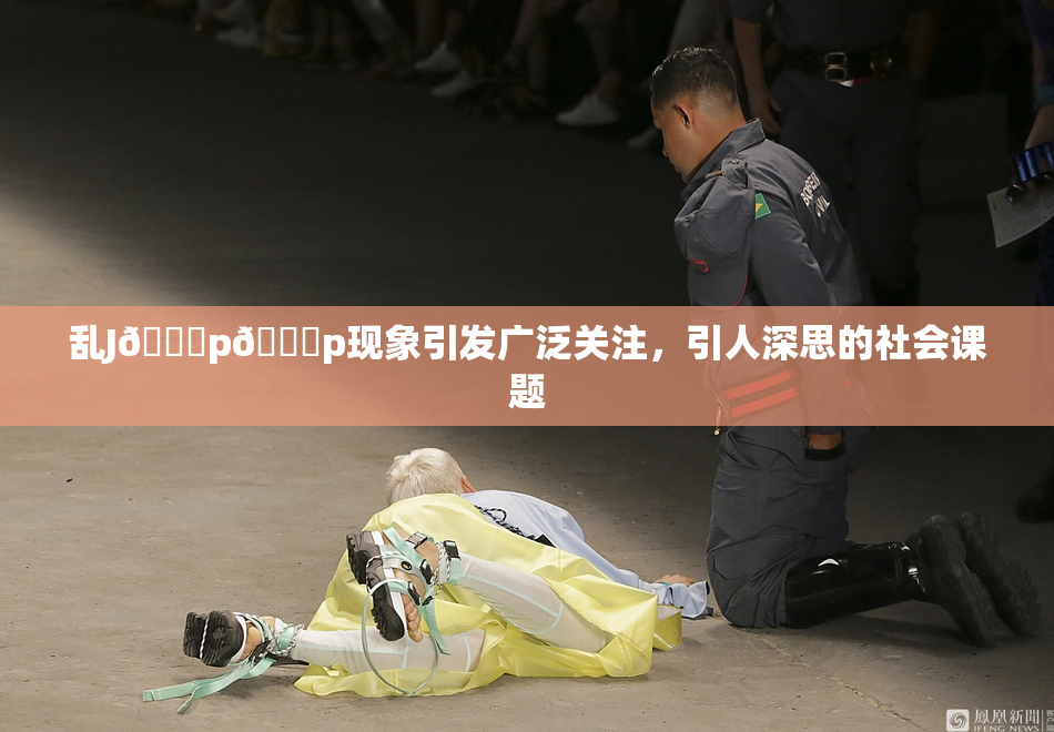 乱J🈚p🈚p现象引发广泛关注，引人深思的社会课题