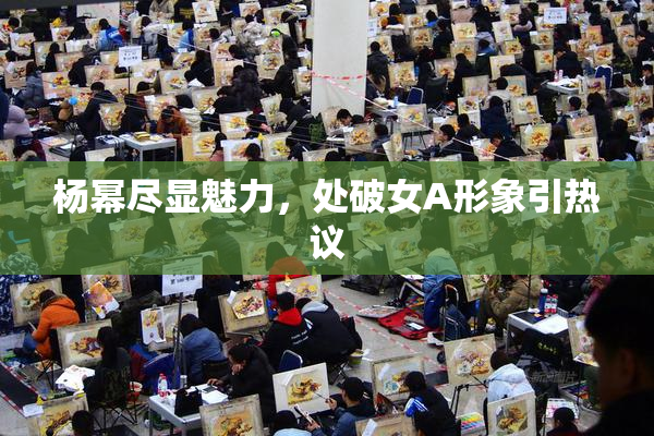 杨幂尽显魅力，处破女A形象引热议