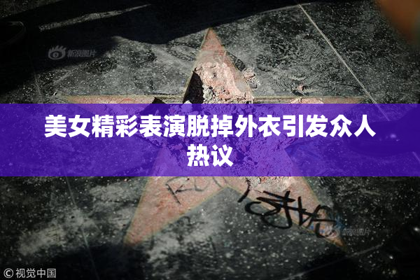 美女精彩表演脱掉外衣引发众人热议