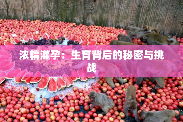 浓精灌孕：生育背后的秘密与挑战