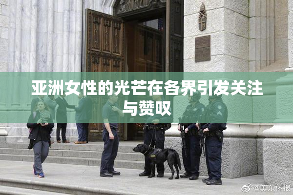 亚洲女性的光芒在各界引发关注与赞叹