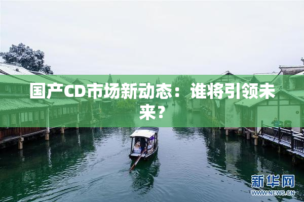 国产CD市场新动态：谁将引领未来？