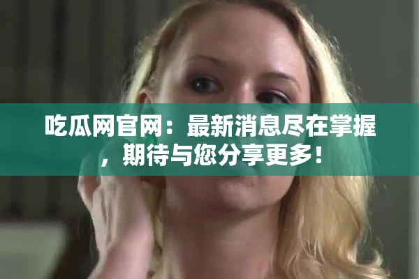 吃瓜网官网：最新消息尽在掌握，期待与您分享更多！
