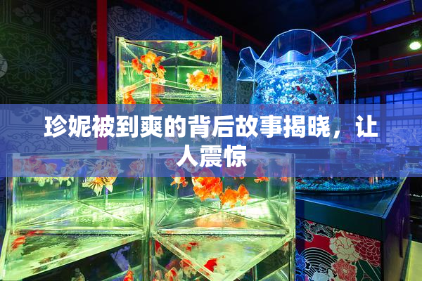 珍妮被到爽的背后故事揭晓，让人震惊