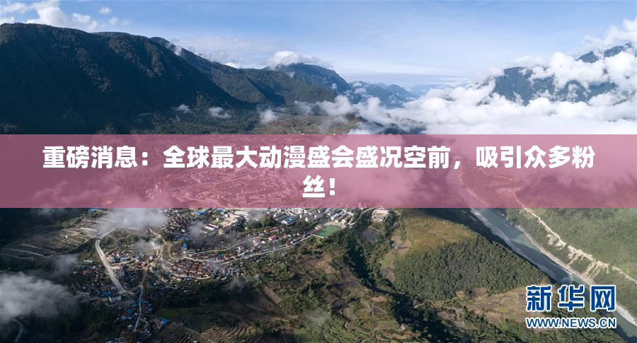 重磅消息：全球最大动漫盛会盛况空前，吸引众多粉丝！