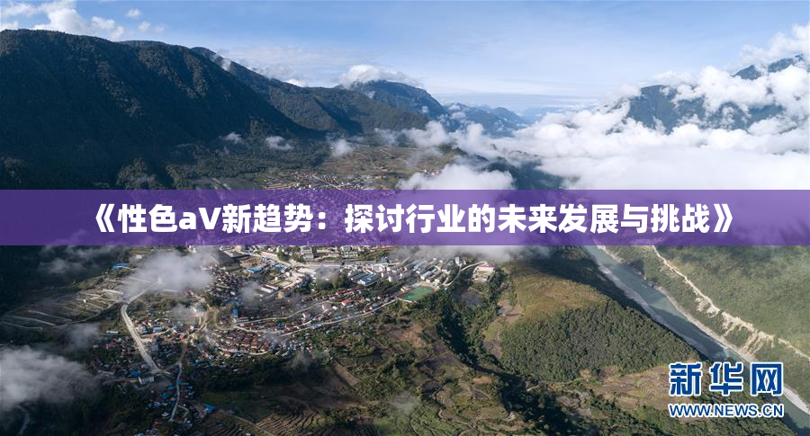 《性色aV新趋势：探讨行业的未来发展与挑战》