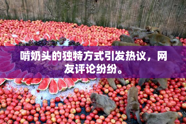 啃奶头的独特方式引发热议，网友评论纷纷。