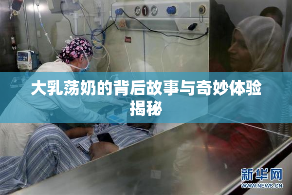 大乳荡奶的背后故事与奇妙体验揭秘