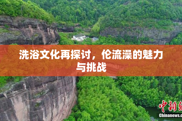 洗浴文化再探讨，伦流澡的魅力与挑战