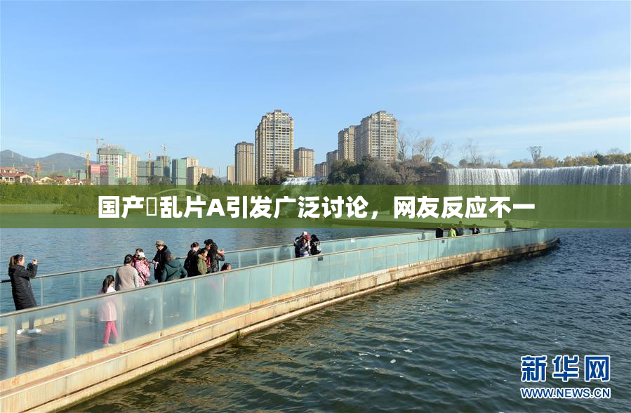 国产婬乱片A引发广泛讨论，网友反应不一