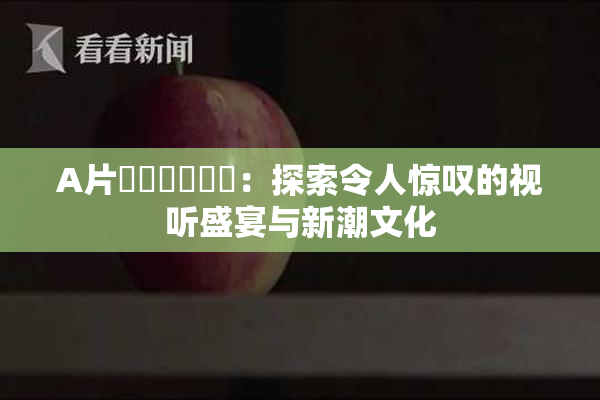 A片❌‌❌‌❌‌：探索令人惊叹的视听盛宴与新潮文化