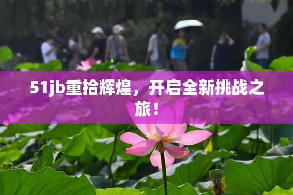 51jb重拾辉煌，开启全新挑战之旅！