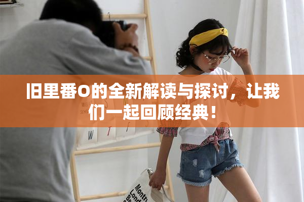 旧里番O的全新解读与探讨，让我们一起回顾经典！