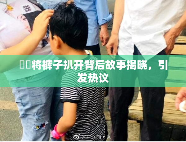 妺妺将裤子扒开背后故事揭晓，引发热议