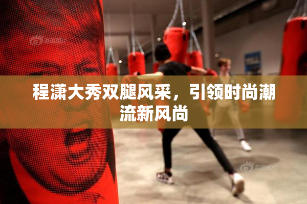 程潇大秀双腿风采，引领时尚潮流新风尚