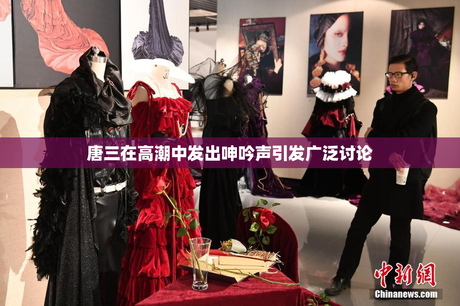 唐三在高潮中发出呻吟声引发广泛讨论