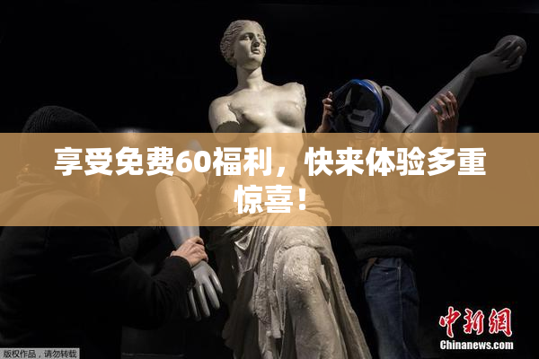 享受免费60福利，快来体验多重惊喜！