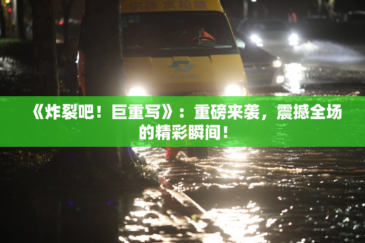 《炸裂吧！巨重写》：重磅来袭，震撼全场的精彩瞬间！