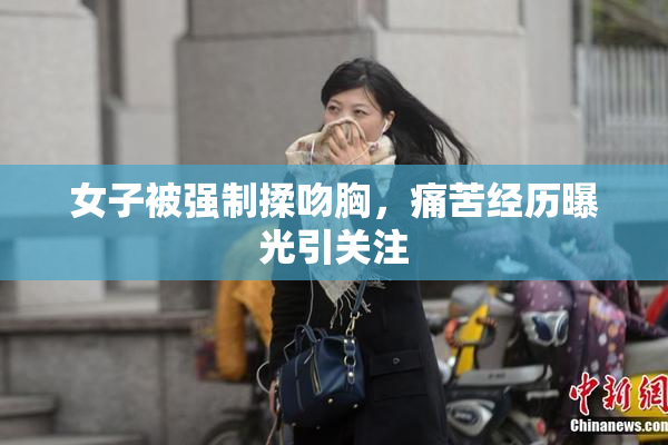 女子被强制揉吻胸，痛苦经历曝光引关注