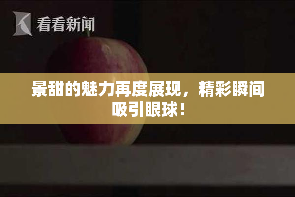 景甜的魅力再度展现，精彩瞬间吸引眼球！