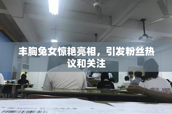 丰胸兔女惊艳亮相，引发粉丝热议和关注