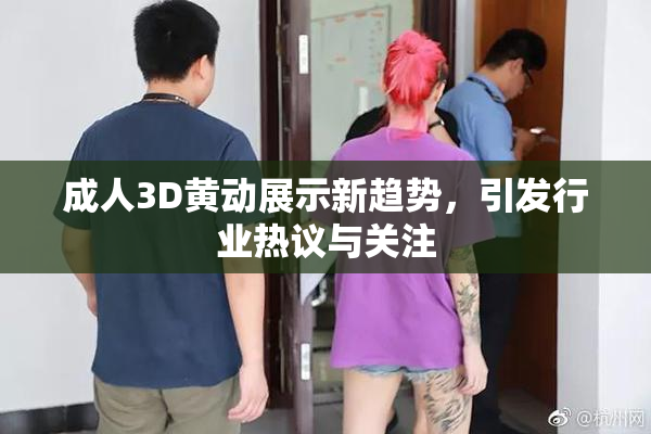 成人3D黄动展示新趋势，引发行业热议与关注