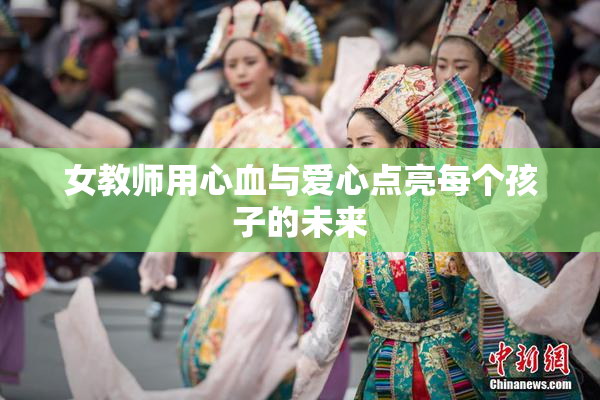 女教师用心血与爱心点亮每个孩子的未来