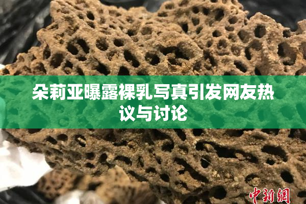 朵莉亚曝露裸乳写真引发网友热议与讨论