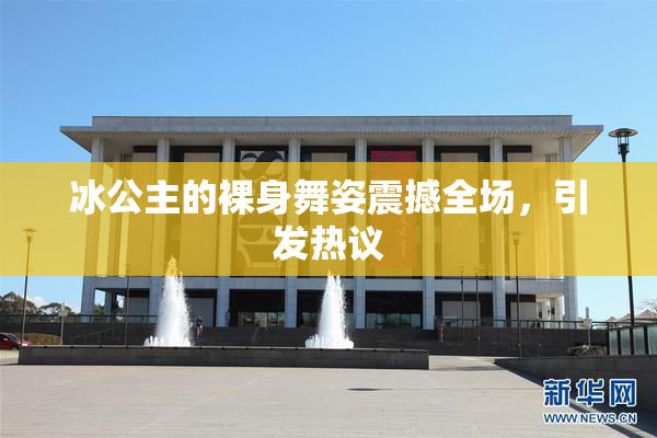 冰公主的裸身舞姿震撼全场，引发热议