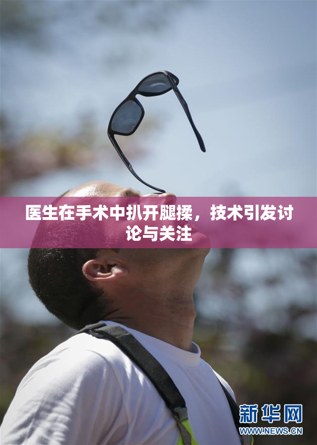 医生在手术中扒开腿揉，技术引发讨论与关注