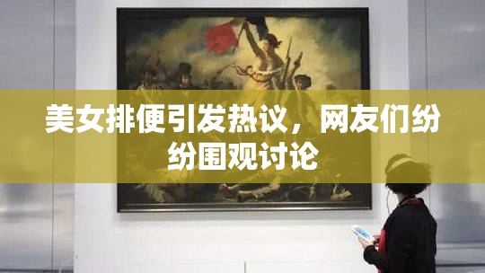 美女排便引发热议，网友们纷纷围观讨论