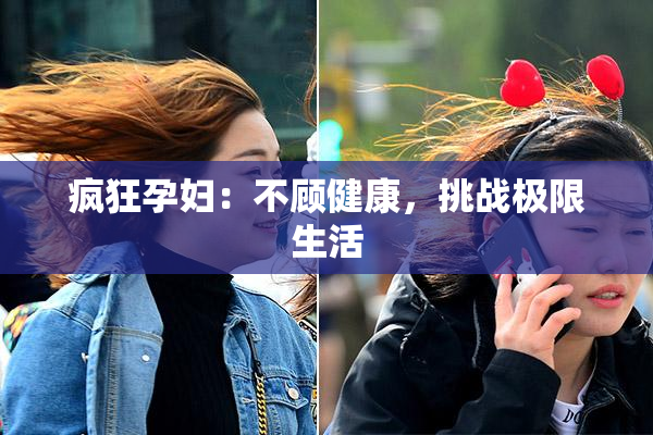 疯狂孕妇：不顾健康，挑战极限生活