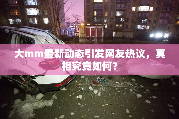 大mm最新动态引发网友热议，真相究竟如何？