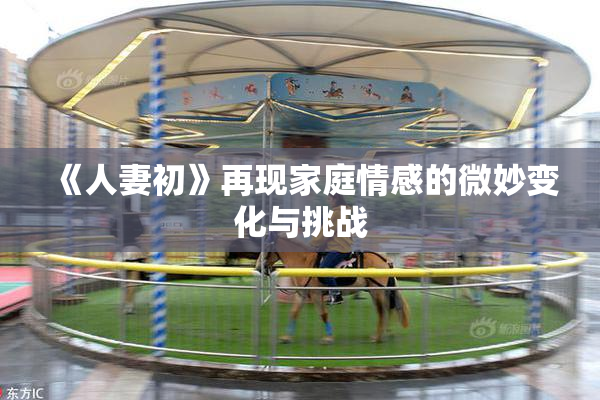 《人妻初》再现家庭情感的微妙变化与挑战