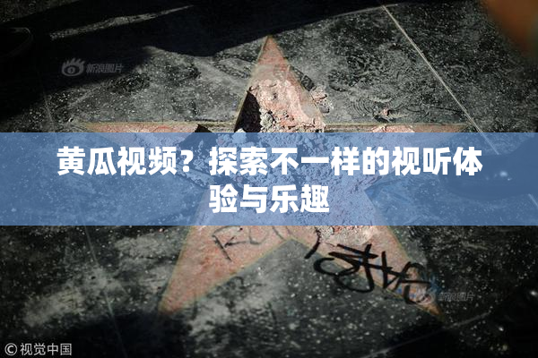 黄瓜视频？探索不一样的视听体验与乐趣
