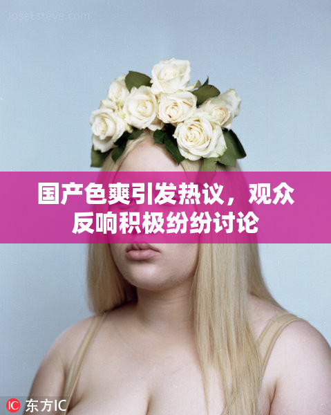 国产色爽引发热议，观众反响积极纷纷讨论