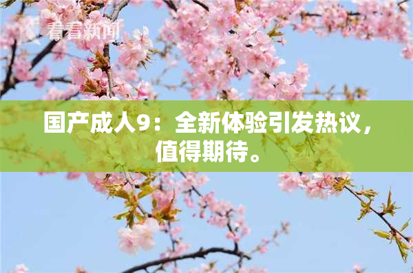 国产成人9：全新体验引发热议，值得期待。