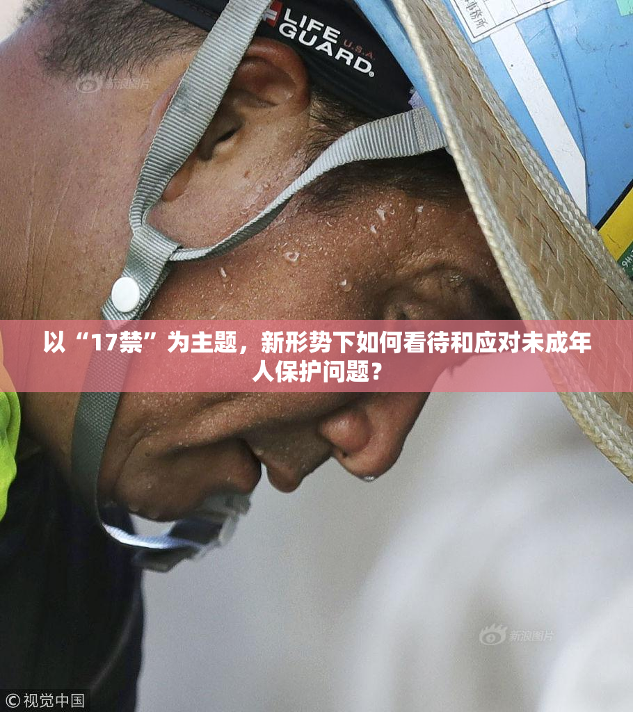 以“17禁”为主题，新形势下如何看待和应对未成年人保护问题？