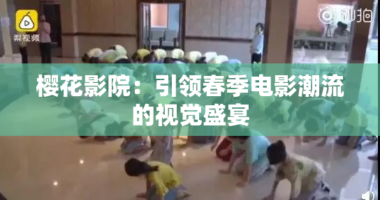 樱花影院：引领春季电影潮流的视觉盛宴