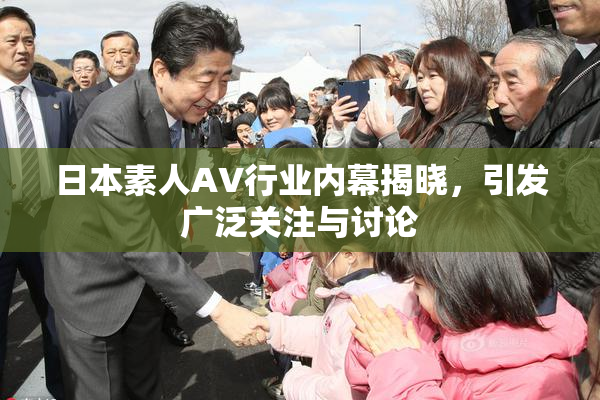 日本素人AV行业内幕揭晓，引发广泛关注与讨论