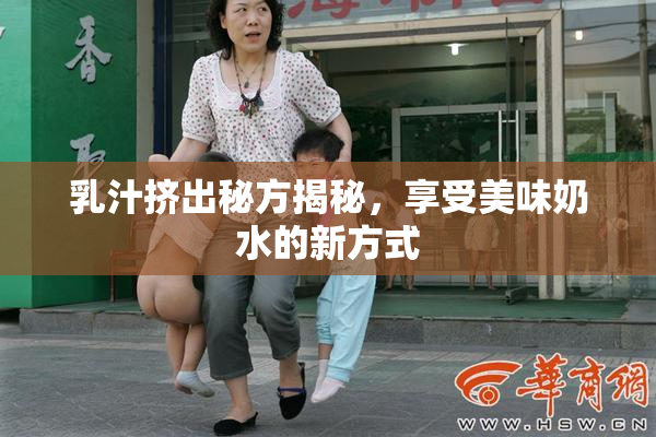 乳汁挤出秘方揭秘，享受美味奶水的新方式