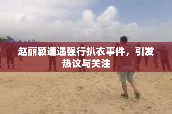 赵丽颖遭遇强行扒衣事件，引发热议与关注