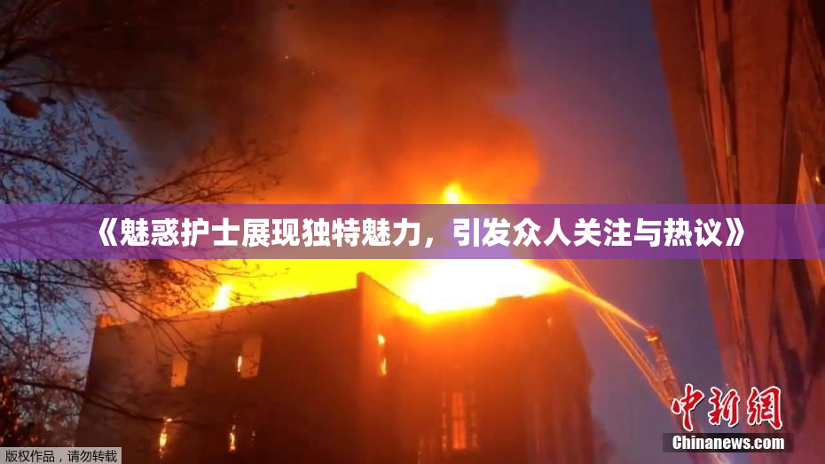 《魅惑护士展现独特魅力，引发众人关注与热议》