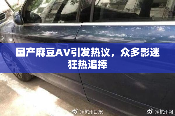 国产麻豆AV引发热议，众多影迷狂热追捧