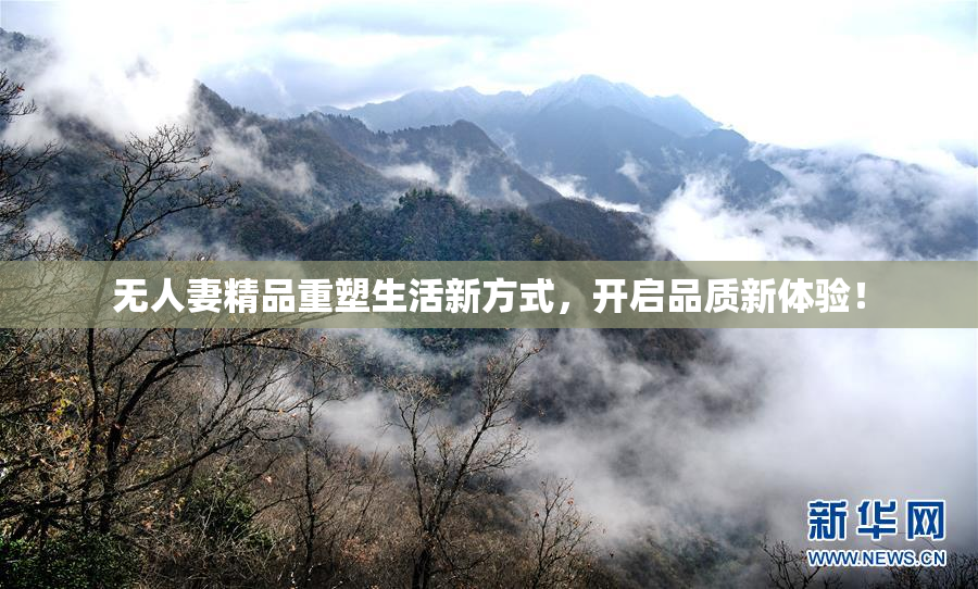 无人妻精品重塑生活新方式，开启品质新体验！