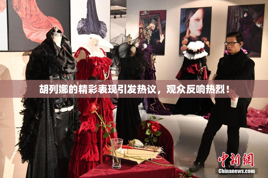 胡列娜的精彩表现引发热议，观众反响热烈！