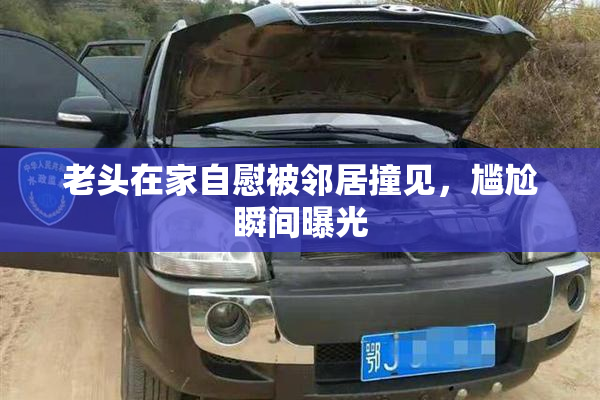老头在家自慰被邻居撞见，尴尬瞬间曝光