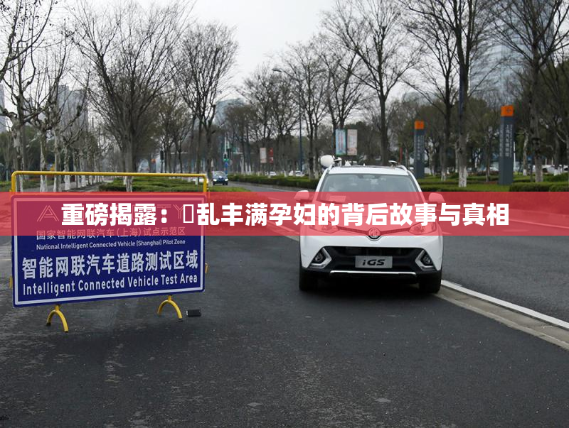 重磅揭露：婬乱丰满孕妇的背后故事与真相