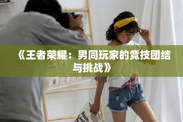 《王者荣耀：男同玩家的竞技团结与挑战》