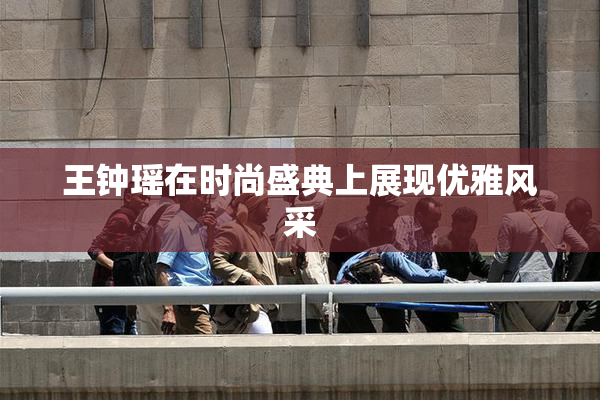王钟瑶在时尚盛典上展现优雅风采